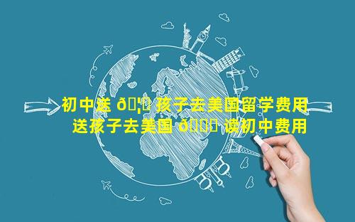 初中送 🦆 孩子去美国留学费用 送孩子去美国 💐 读初中费用